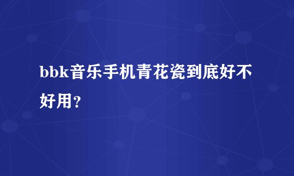bbk音乐手机青花瓷到底好不好用？