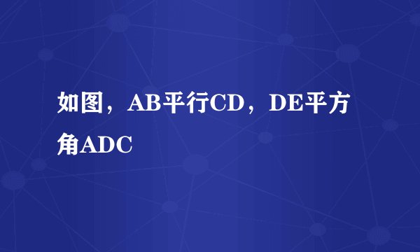 如图，AB平行CD，DE平方角ADC