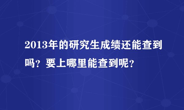 2013年的研究生成绩还能查到吗？要上哪里能查到呢？