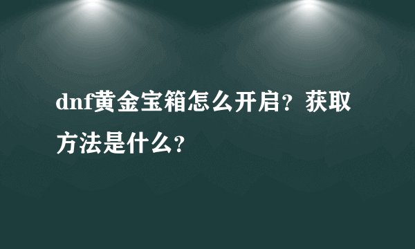 dnf黄金宝箱怎么开启？获取方法是什么？