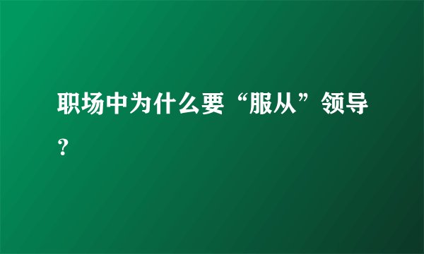 职场中为什么要“服从”领导？