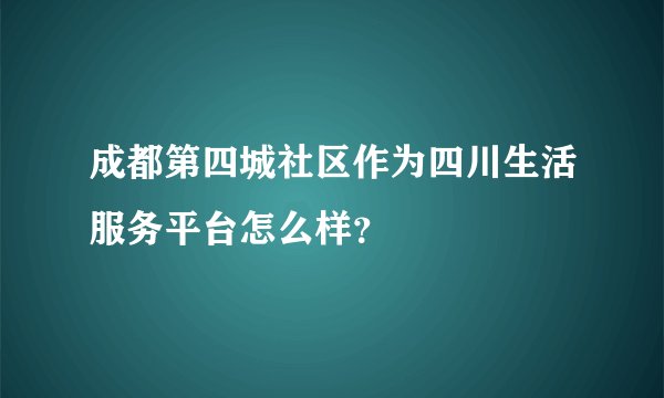 成都第四城社区作为四川生活服务平台怎么样？
