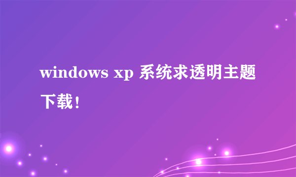 windows xp 系统求透明主题下载！