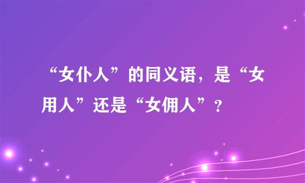 “女仆人”的同义语，是“女用人”还是“女佣人”？