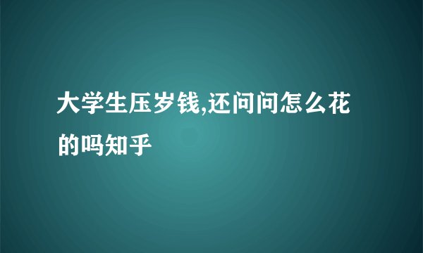 大学生压岁钱,还问问怎么花的吗知乎