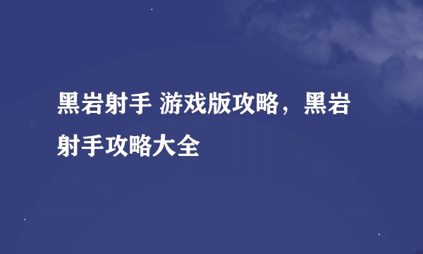 黑岩射手 游戏版攻略，黑岩射手攻略大全