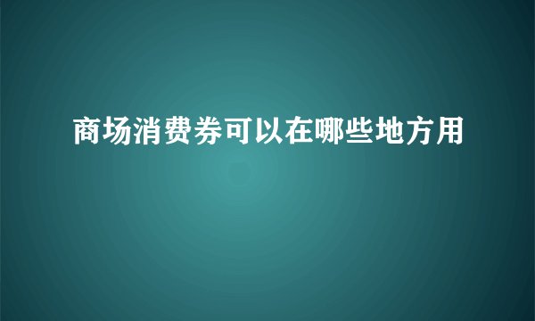商场消费券可以在哪些地方用