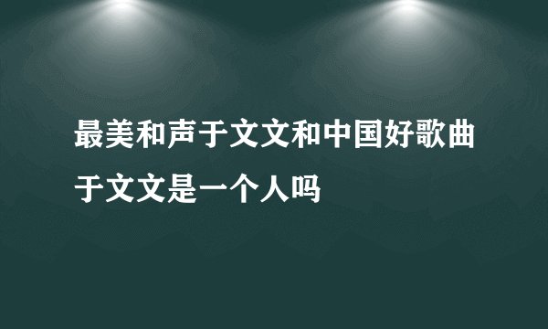 最美和声于文文和中国好歌曲于文文是一个人吗