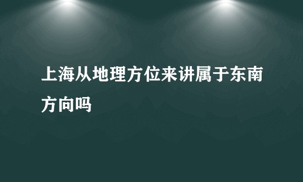 上海从地理方位来讲属于东南方向吗