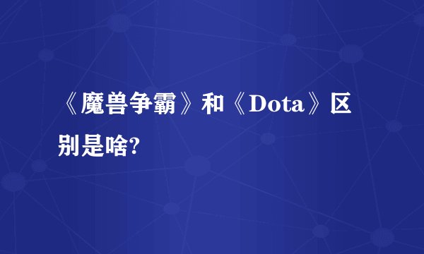 《魔兽争霸》和《Dota》区别是啥?