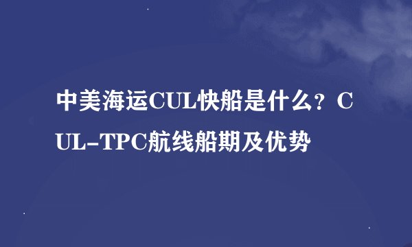 中美海运CUL快船是什么？CUL-TPC航线船期及优势
