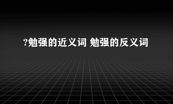 ?勉强的近义词 勉强的反义词