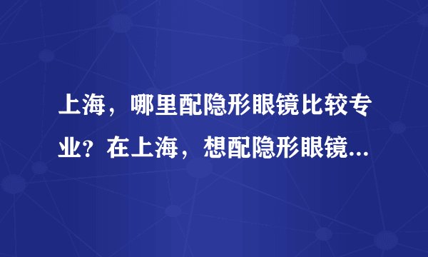 上海，哪里配隐形眼镜比较专业？在上海，想配隐形眼镜，请高人指教下