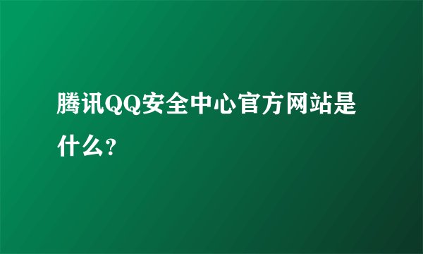 腾讯QQ安全中心官方网站是什么？