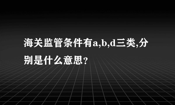 海关监管条件有a,b,d三类,分别是什么意思？