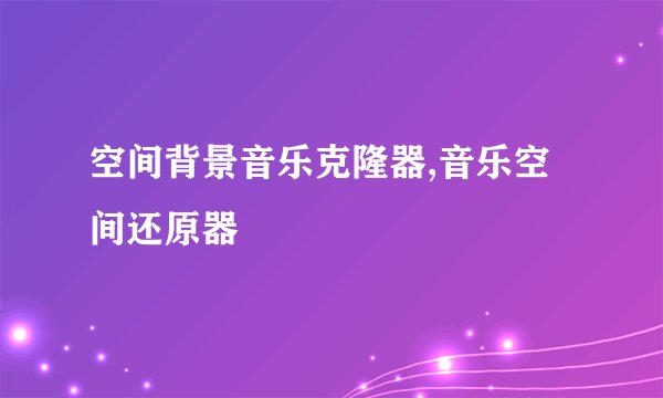 空间背景音乐克隆器,音乐空间还原器
