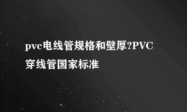 pvc电线管规格和壁厚?PVC穿线管国家标准