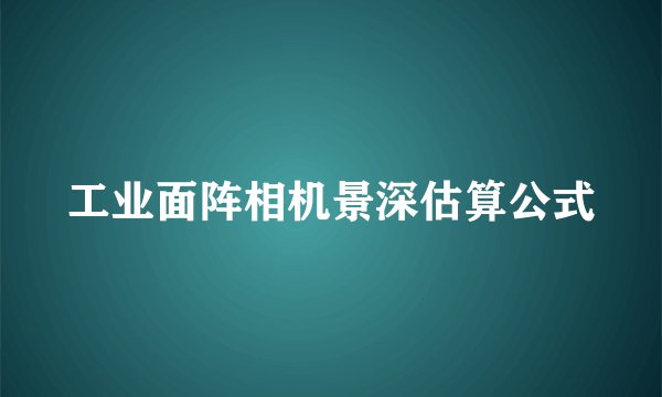 工业面阵相机景深估算公式