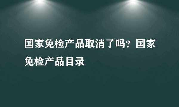 国家免检产品取消了吗?国家免检产品目录