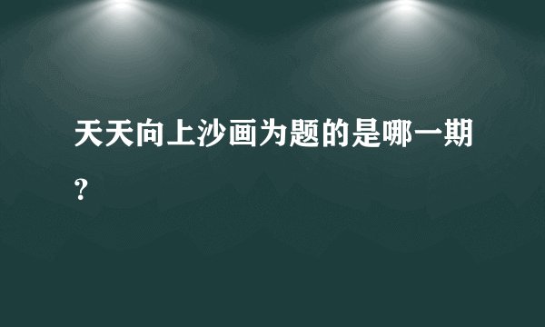 天天向上沙画为题的是哪一期？