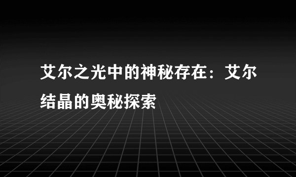 艾尔之光中的神秘存在：艾尔结晶的奥秘探索