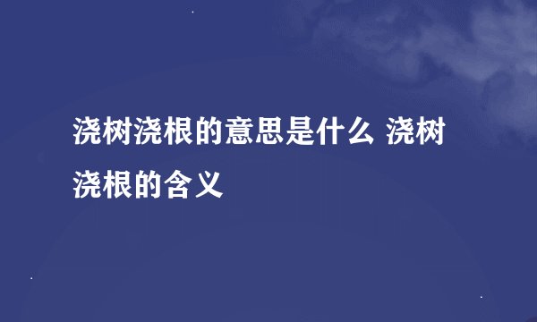 浇树浇根的意思是什么 浇树浇根的含义
