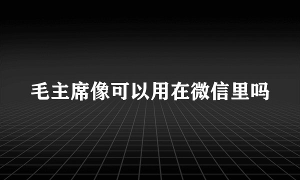 毛主席像可以用在微信里吗
