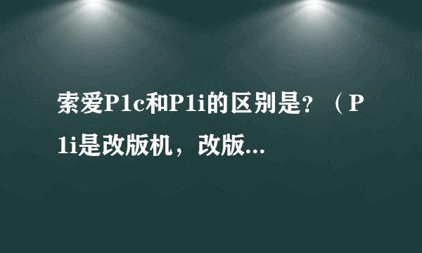 索爱P1c和P1i的区别是？（P1i是改版机，改版机又是什么意思啊）