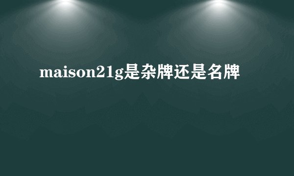 maison21g是杂牌还是名牌