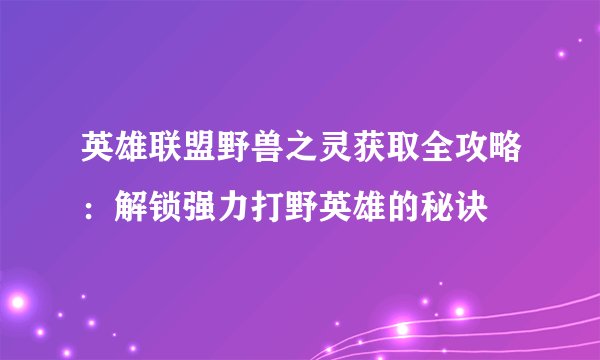 英雄联盟野兽之灵获取全攻略：解锁强力打野英雄的秘诀
