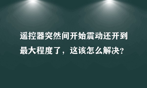 遥控器突然间开始震动还开到最大程度了,这该怎么解决?