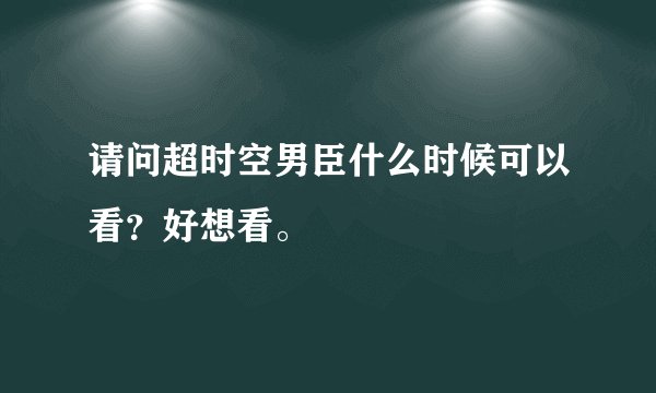请问超时空男臣什么时候可以看？好想看。