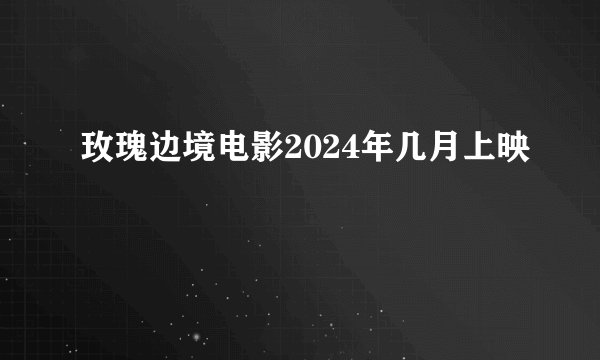 玫瑰边境电影2024年几月上映