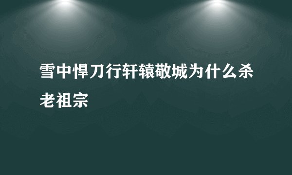 雪中悍刀行轩辕敬城为什么杀老祖宗