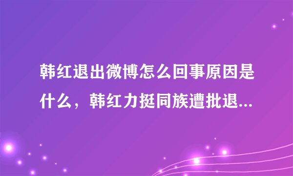 韩红退出微博怎么回事原因是什么,韩红力挺同族遭批退宣布退博?