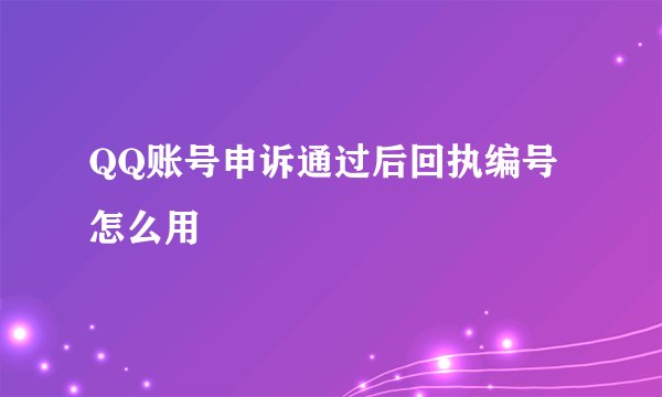 QQ账号申诉通过后回执编号怎么用