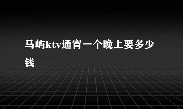 马屿ktv通宵一个晚上要多少钱