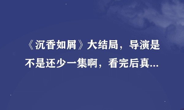 《沉香如屑》大结局，导演是不是还少一集啊，看完后真的是意难平