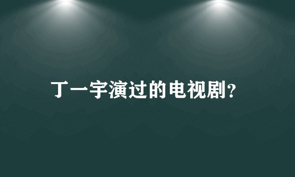 丁一宇演过的电视剧?