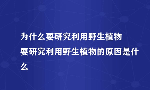为什么要研究利用野生植物 要研究利用野生植物的原因是什么