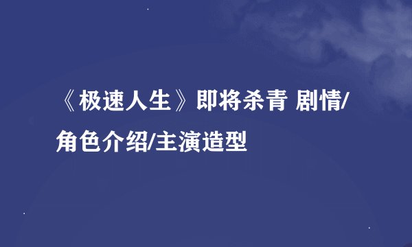 《极速人生》即将杀青 剧情/角色介绍/主演造型