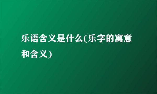 乐语含义是什么(乐字的寓意和含义)