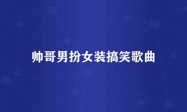 帅哥男扮女装搞笑歌曲