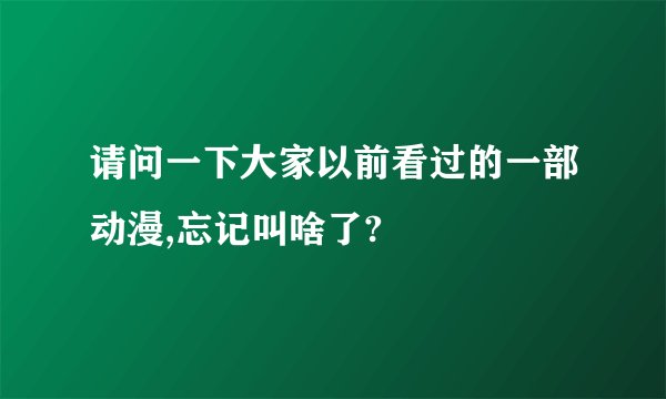 请问一下大家以前看过的一部动漫,忘记叫啥了?
