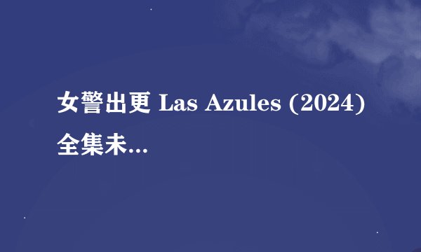 女警出更 Las Azules (2024)全集未删减高清版免费下载