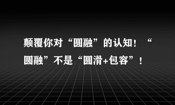 颠覆你对“圆融”的认知！“圆融”不是“圆滑+包容”！