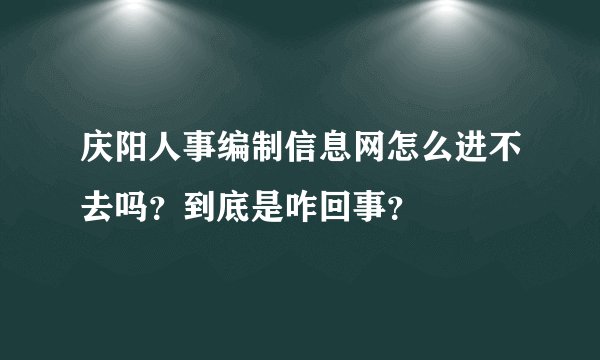 庆阳人事编制信息网怎么进不去吗？到底是咋回事？