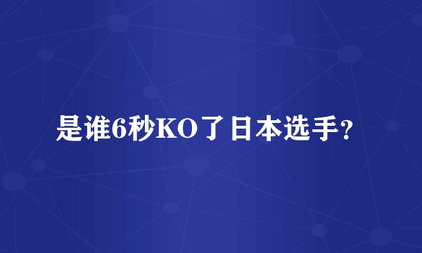 是谁6秒KO了日本选手？