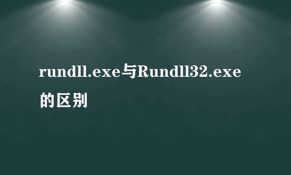 rundll.exe与Rundll32.exe的区别