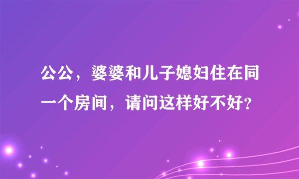 公公，婆婆和儿子媳妇住在同一个房间，请问这样好不好？